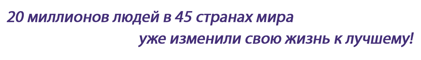 20 миллионов людей в 45 странах мира уже изменили свою жизнь к лучшему!