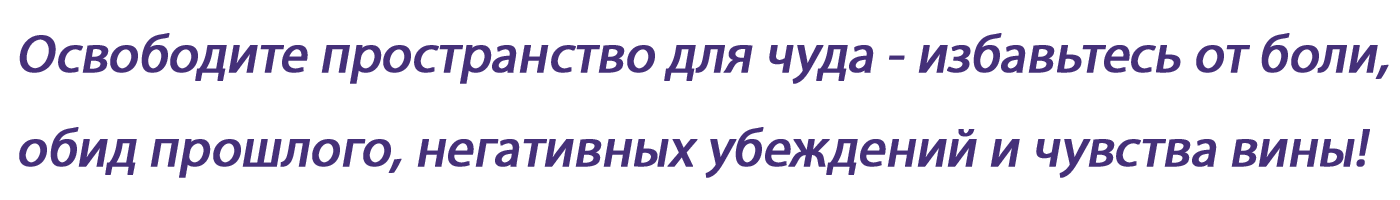 Освободите пространство для чуда - избавьтесь от боли, обид прошлого, негативных убеждений и чувства вины!